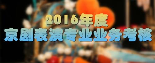 大鸡吧要操骚逼国家京剧院2016年度京剧表演专业业务考...